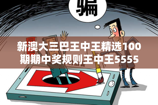 新澳大三巴王中王精选100期期中奖规则王中王555525王中王55049中奖
