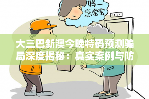 大三巴新澳今晚特码预测骗局深度揭秘：真实案例与防骗指南（2026最新版）