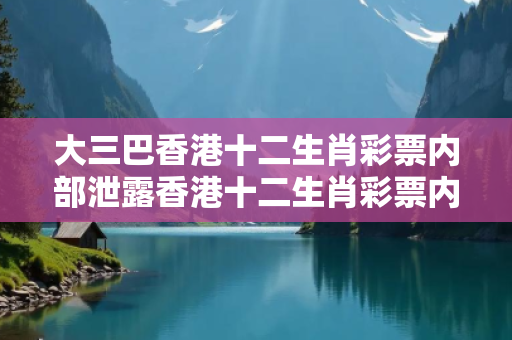 大三巴香港十二生肖彩票内部泄露香港十二生肖彩票内部泄露了吗新澳香港十二生肖彩票内部泄露骗局警示：真实案例拆解与防骗指南全