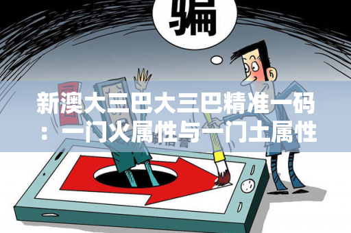 新澳大三巴大三巴精准一码：一门火属性与一门土属性对照表一门三门是什么生肖大三巴精准一码骗局深度揭秘：从火土对照表到跨境网