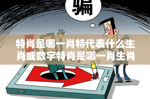 特肖是哪一肖特代表什么生肖或数字特肖是哪一肖生肖预测马、龙、蛇、兔虚假宣传：理性购彩远离欺诈 12-23-34-05-17-28 T:39