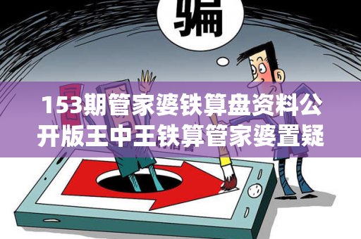 153期管家婆铁算盘资料公开版王中王铁算管家婆置疑:153期管家婆铁算盘资料公开版预测马、牛、虎、兔{联想词}：2026最新案例警示