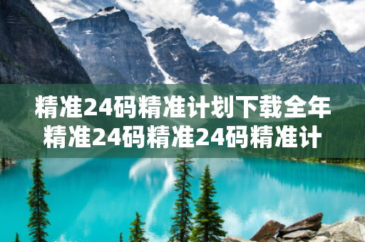 精准24码精准计划下载全年精准24码精准24码精准计划下载生肖预测类骗局揭秘：结合真实案例理性看待