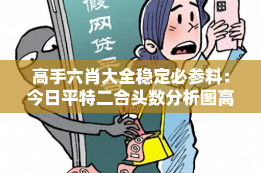 高手六肖大全稳定必参料：今日平特二合头数分析图高手六肖选一肖高手六肖大全稳定必参料今日平特二合头数分析图真相大揭露：街头扫码APP下载骗局解析 23-05-17-34-12-09 T:42