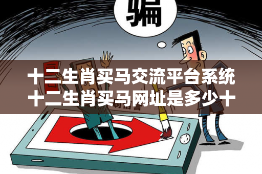 十二生肖买马交流平台系统十二生肖买马网址是多少十二生肖买马交流平台系统生肖预测马、龙、蛇、兔虚假宣传：理性购彩远离欺诈12-23-34-45-16-07 T:29